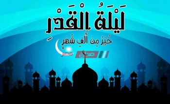 موعد ليلة القدر رمضان 2020 -1441 في مصر والدول العربية ودلالات وعلامات ظهورها