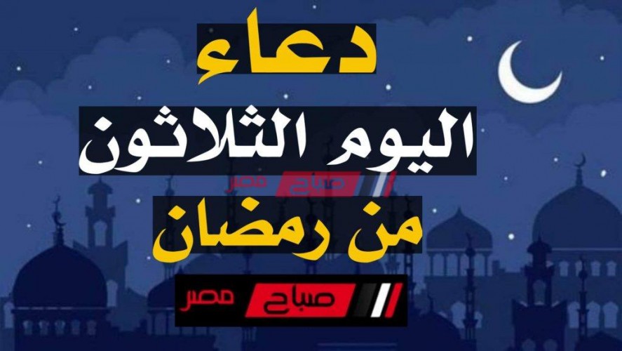 دعاء يوم 30 رمضان دعاء آخر ليلة من شهر رمضان وختم القرآن الكريم صباح مصر