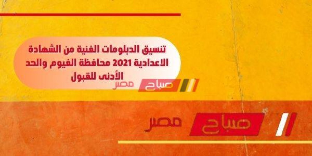 تنسيق الدبلومات الفنية من الشهادة الاعدادية 2021 محافظة الفيوم والحد الأدنى للقبول