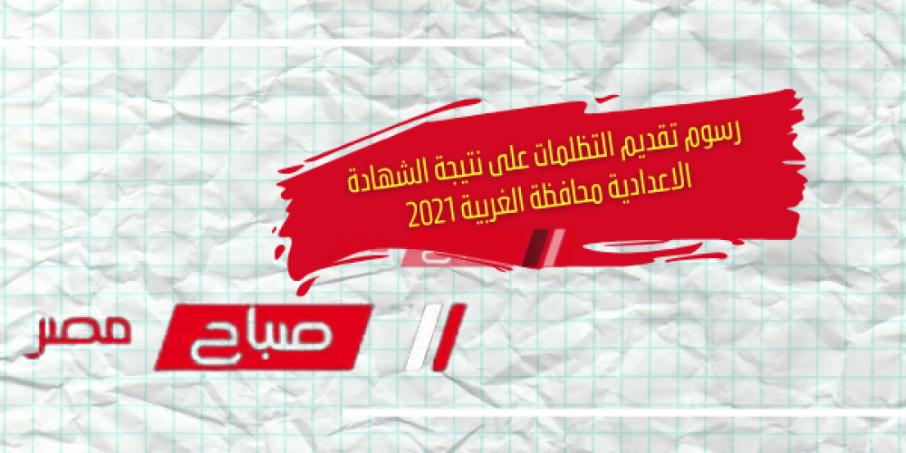 رسوم تقديم التظلمات على نتيجة الشهادة الاعدادية محافظة الغربية 2021