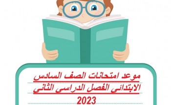 موعد امتحانات الصف السادس الابتدائي الفصل الدراسي الثاني 2023 من وزارة التربية والتعليم