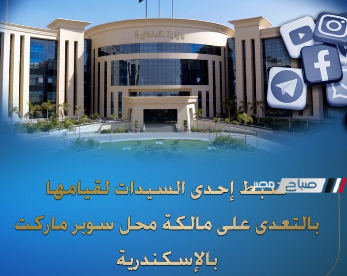 الداخلية ” ضبط إحدى السيدات بالتعدى على مالكة محل سوبر ماركت بالإسكندرية
