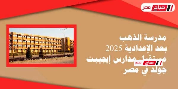 مدرسة الذهب بعد الإعدادية 2025 – مستقبل مدارس إيجيبت جولد في مصر