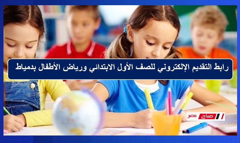 رابط التقديم الإلكتروني للصف الأول الابتدائي ورياض الأطفال بدمياط